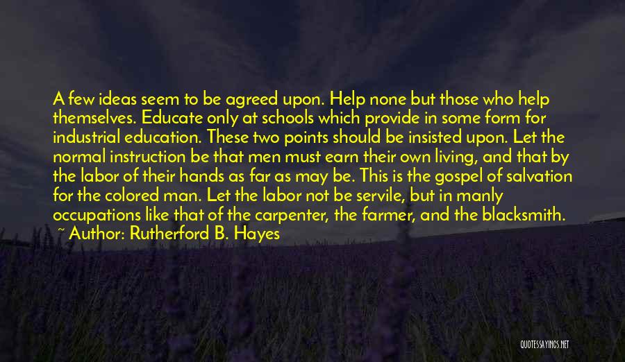 Rutherford B. Hayes Quotes: A Few Ideas Seem To Be Agreed Upon. Help None But Those Who Help Themselves. Educate Only At Schools Which