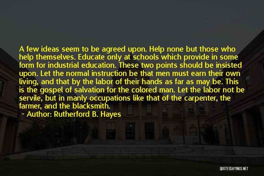 Rutherford B. Hayes Quotes: A Few Ideas Seem To Be Agreed Upon. Help None But Those Who Help Themselves. Educate Only At Schools Which