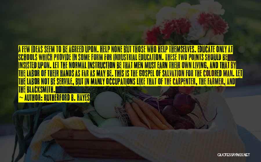 Rutherford B. Hayes Quotes: A Few Ideas Seem To Be Agreed Upon. Help None But Those Who Help Themselves. Educate Only At Schools Which