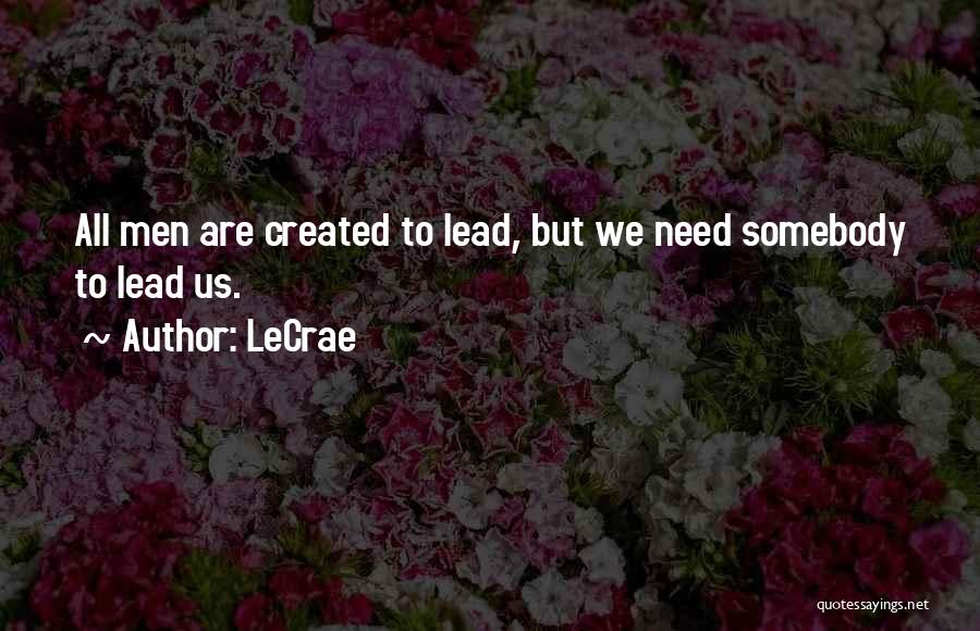 LeCrae Quotes: All Men Are Created To Lead, But We Need Somebody To Lead Us.