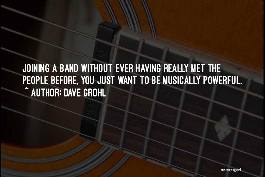 Dave Grohl Quotes: Joining A Band Without Ever Having Really Met The People Before, You Just Want To Be Musically Powerful.