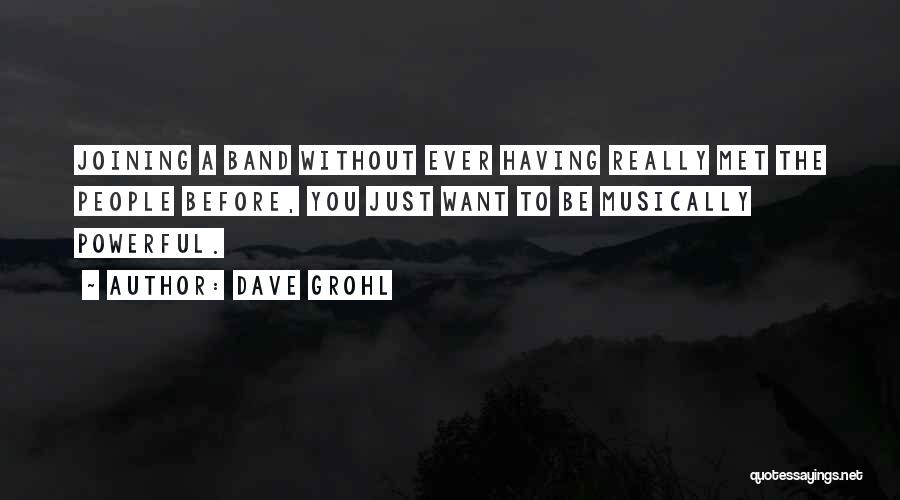 Dave Grohl Quotes: Joining A Band Without Ever Having Really Met The People Before, You Just Want To Be Musically Powerful.