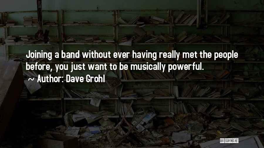 Dave Grohl Quotes: Joining A Band Without Ever Having Really Met The People Before, You Just Want To Be Musically Powerful.