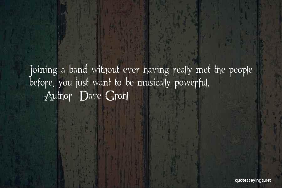 Dave Grohl Quotes: Joining A Band Without Ever Having Really Met The People Before, You Just Want To Be Musically Powerful.