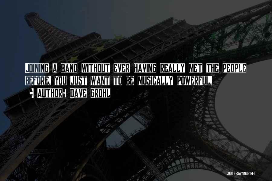 Dave Grohl Quotes: Joining A Band Without Ever Having Really Met The People Before, You Just Want To Be Musically Powerful.