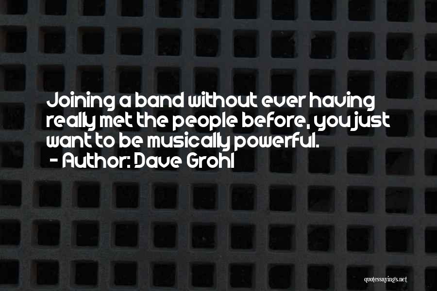 Dave Grohl Quotes: Joining A Band Without Ever Having Really Met The People Before, You Just Want To Be Musically Powerful.