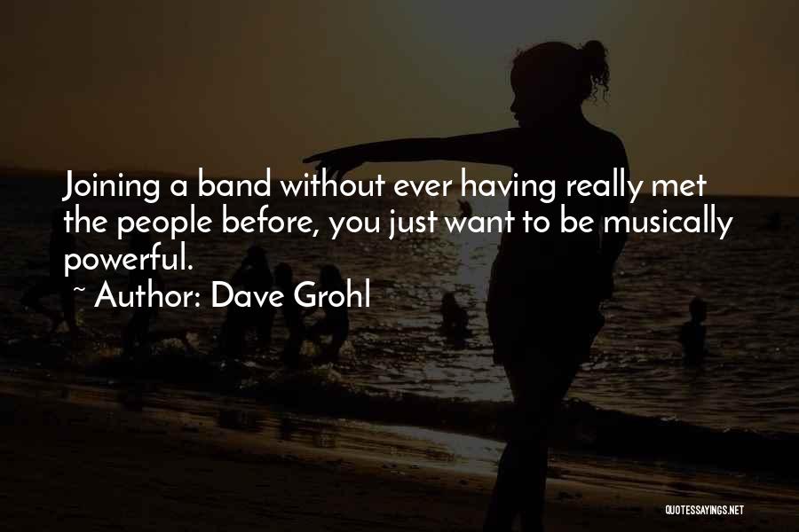 Dave Grohl Quotes: Joining A Band Without Ever Having Really Met The People Before, You Just Want To Be Musically Powerful.