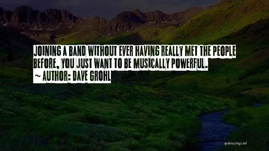 Dave Grohl Quotes: Joining A Band Without Ever Having Really Met The People Before, You Just Want To Be Musically Powerful.