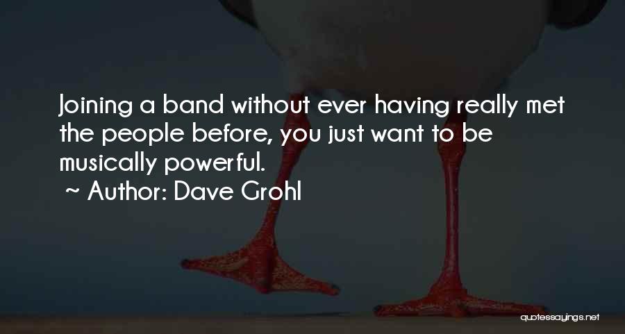 Dave Grohl Quotes: Joining A Band Without Ever Having Really Met The People Before, You Just Want To Be Musically Powerful.