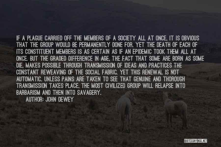 John Dewey Quotes: If A Plague Carried Off The Members Of A Society All At Once, It Is Obvious That The Group Would