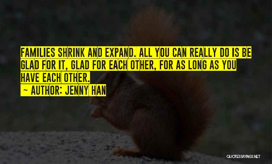 Jenny Han Quotes: Families Shrink And Expand. All You Can Really Do Is Be Glad For It, Glad For Each Other, For As