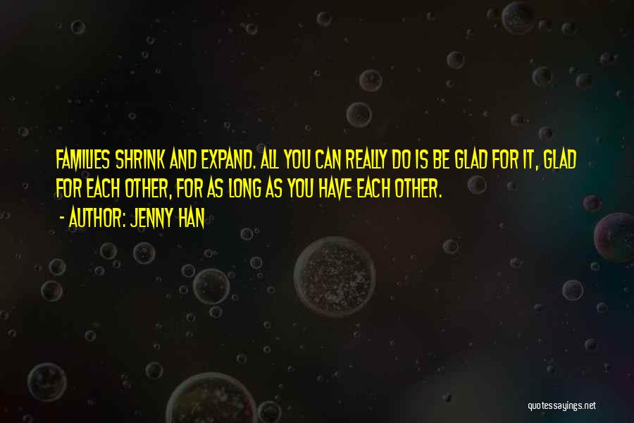 Jenny Han Quotes: Families Shrink And Expand. All You Can Really Do Is Be Glad For It, Glad For Each Other, For As