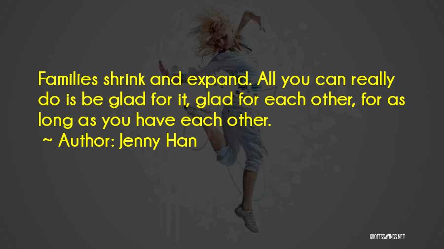 Jenny Han Quotes: Families Shrink And Expand. All You Can Really Do Is Be Glad For It, Glad For Each Other, For As