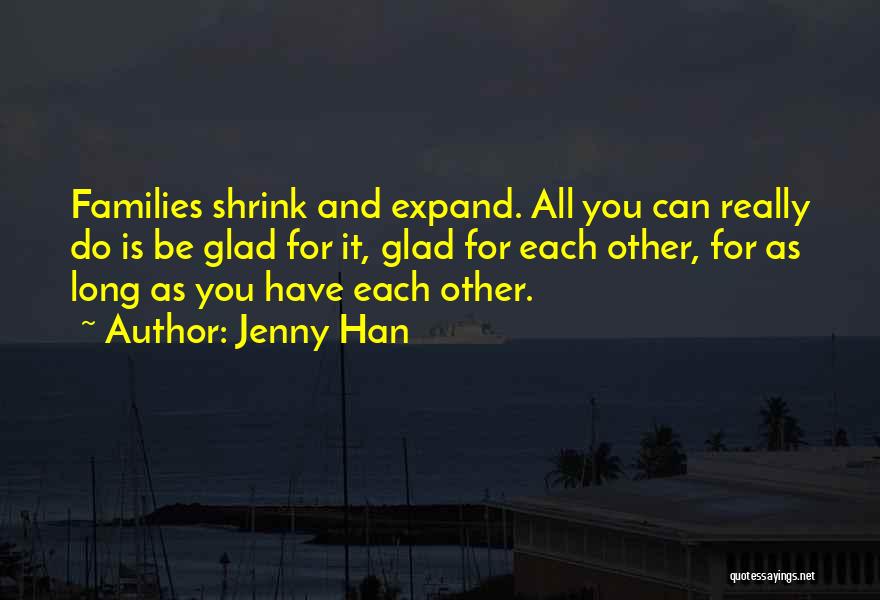 Jenny Han Quotes: Families Shrink And Expand. All You Can Really Do Is Be Glad For It, Glad For Each Other, For As