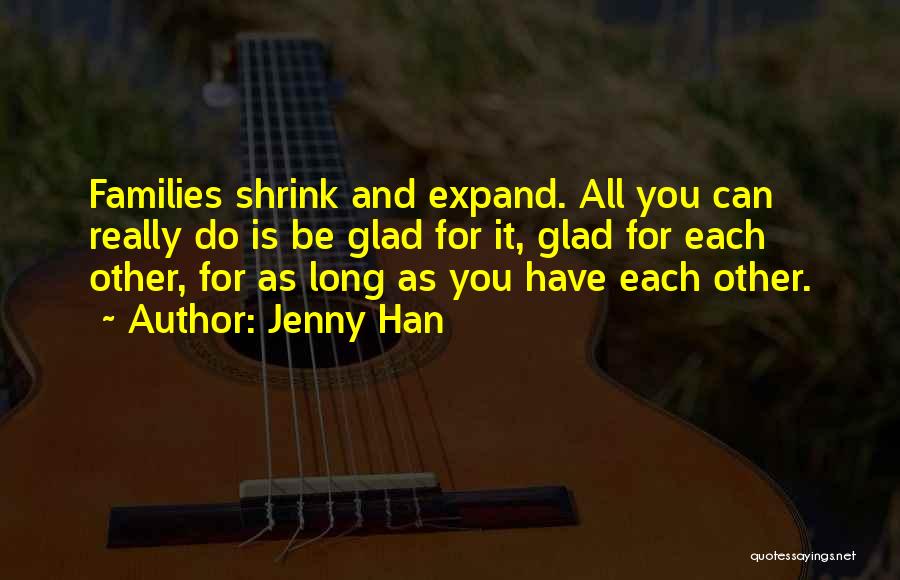Jenny Han Quotes: Families Shrink And Expand. All You Can Really Do Is Be Glad For It, Glad For Each Other, For As