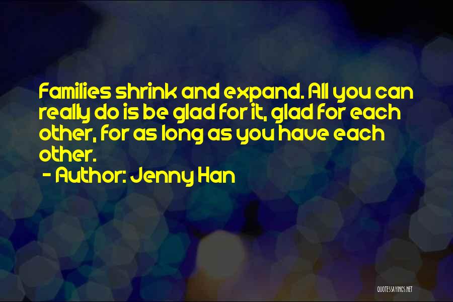 Jenny Han Quotes: Families Shrink And Expand. All You Can Really Do Is Be Glad For It, Glad For Each Other, For As