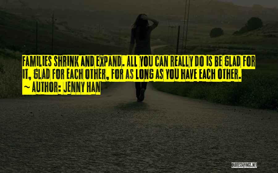 Jenny Han Quotes: Families Shrink And Expand. All You Can Really Do Is Be Glad For It, Glad For Each Other, For As