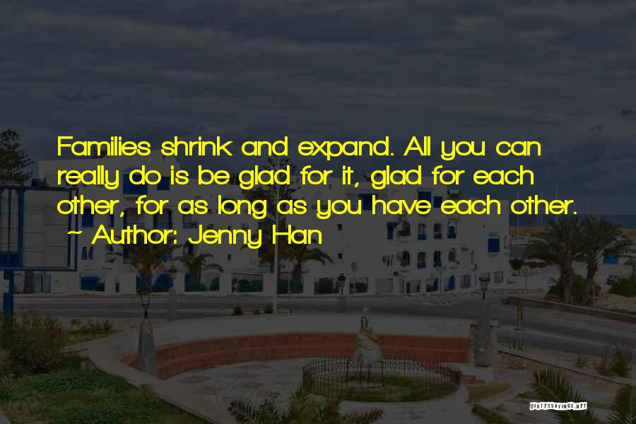 Jenny Han Quotes: Families Shrink And Expand. All You Can Really Do Is Be Glad For It, Glad For Each Other, For As