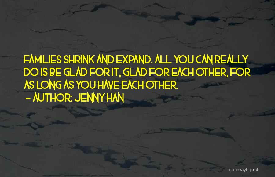 Jenny Han Quotes: Families Shrink And Expand. All You Can Really Do Is Be Glad For It, Glad For Each Other, For As