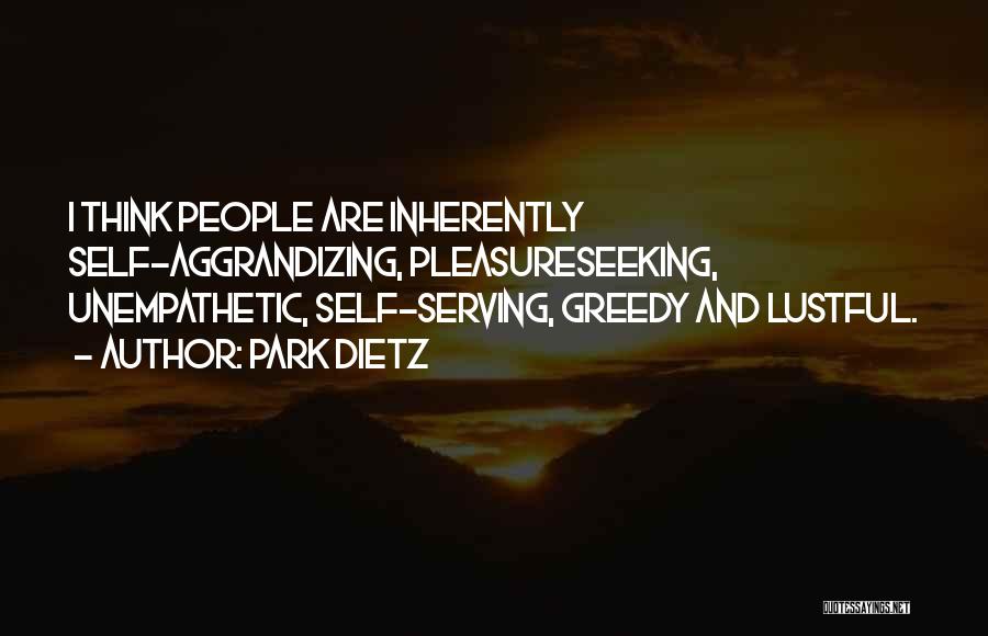 Park Dietz Quotes: I Think People Are Inherently Self-aggrandizing, Pleasureseeking, Unempathetic, Self-serving, Greedy And Lustful.