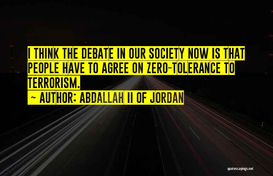 Abdallah II Of Jordan Quotes: I Think The Debate In Our Society Now Is That People Have To Agree On Zero-tolerance To Terrorism.