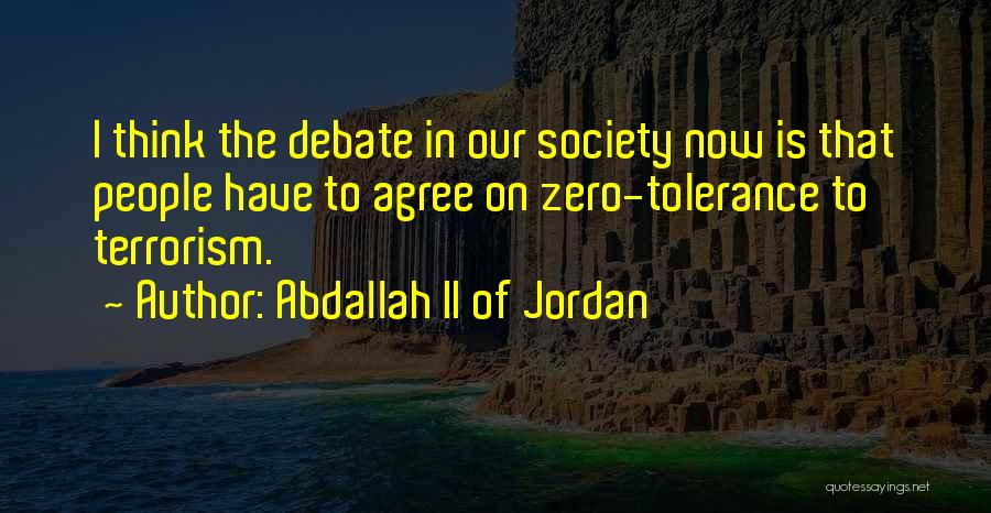 Abdallah II Of Jordan Quotes: I Think The Debate In Our Society Now Is That People Have To Agree On Zero-tolerance To Terrorism.