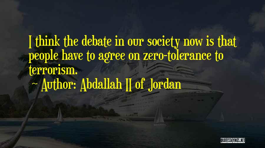 Abdallah II Of Jordan Quotes: I Think The Debate In Our Society Now Is That People Have To Agree On Zero-tolerance To Terrorism.