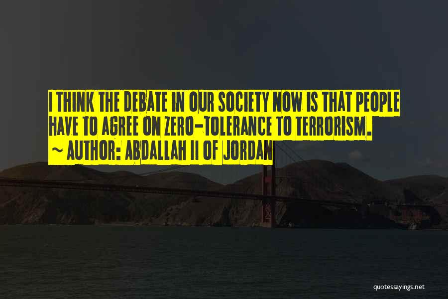 Abdallah II Of Jordan Quotes: I Think The Debate In Our Society Now Is That People Have To Agree On Zero-tolerance To Terrorism.