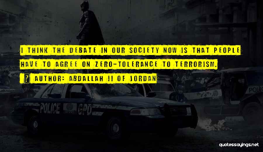 Abdallah II Of Jordan Quotes: I Think The Debate In Our Society Now Is That People Have To Agree On Zero-tolerance To Terrorism.