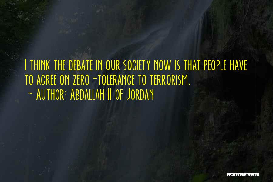 Abdallah II Of Jordan Quotes: I Think The Debate In Our Society Now Is That People Have To Agree On Zero-tolerance To Terrorism.