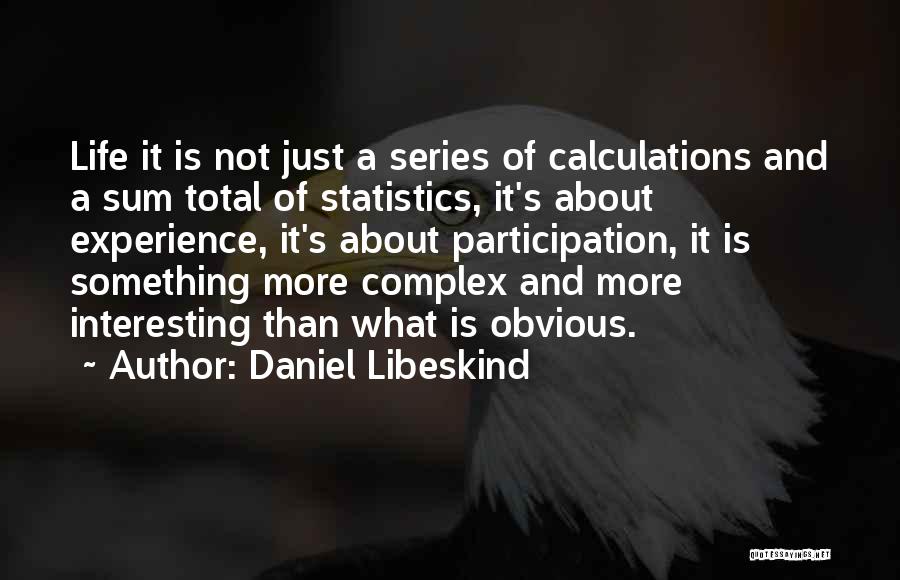 Daniel Libeskind Quotes: Life It Is Not Just A Series Of Calculations And A Sum Total Of Statistics, It's About Experience, It's About