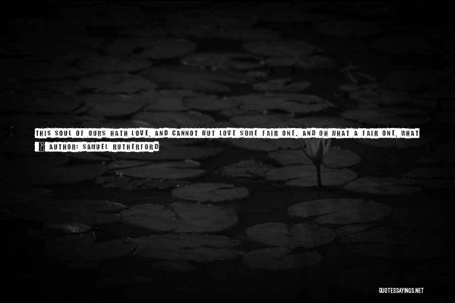 Samuel Rutherford Quotes: This Soul Of Ours Hath Love, And Cannot But Love Some Fair One. And Oh What A Fair One, What