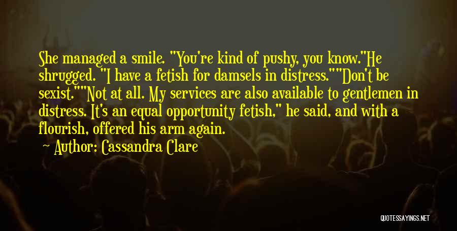 Cassandra Clare Quotes: She Managed A Smile. You're Kind Of Pushy, You Know.he Shrugged. I Have A Fetish For Damsels In Distress.don't Be
