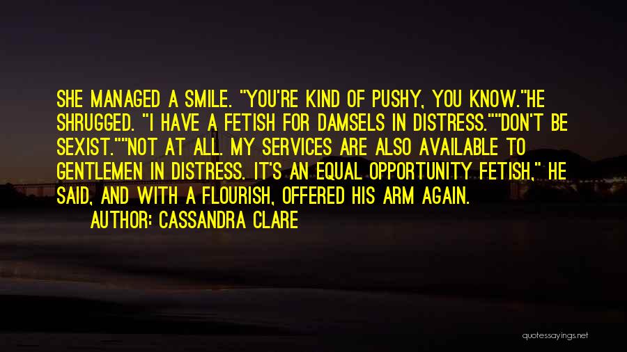 Cassandra Clare Quotes: She Managed A Smile. You're Kind Of Pushy, You Know.he Shrugged. I Have A Fetish For Damsels In Distress.don't Be