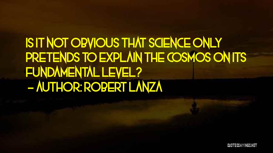 Robert Lanza Quotes: Is It Not Obvious That Science Only Pretends To Explain The Cosmos On Its Fundamental Level?