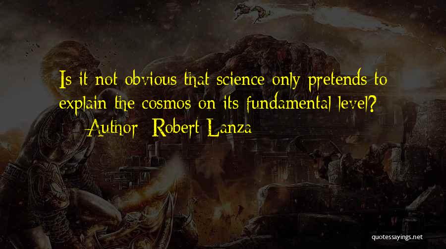 Robert Lanza Quotes: Is It Not Obvious That Science Only Pretends To Explain The Cosmos On Its Fundamental Level?