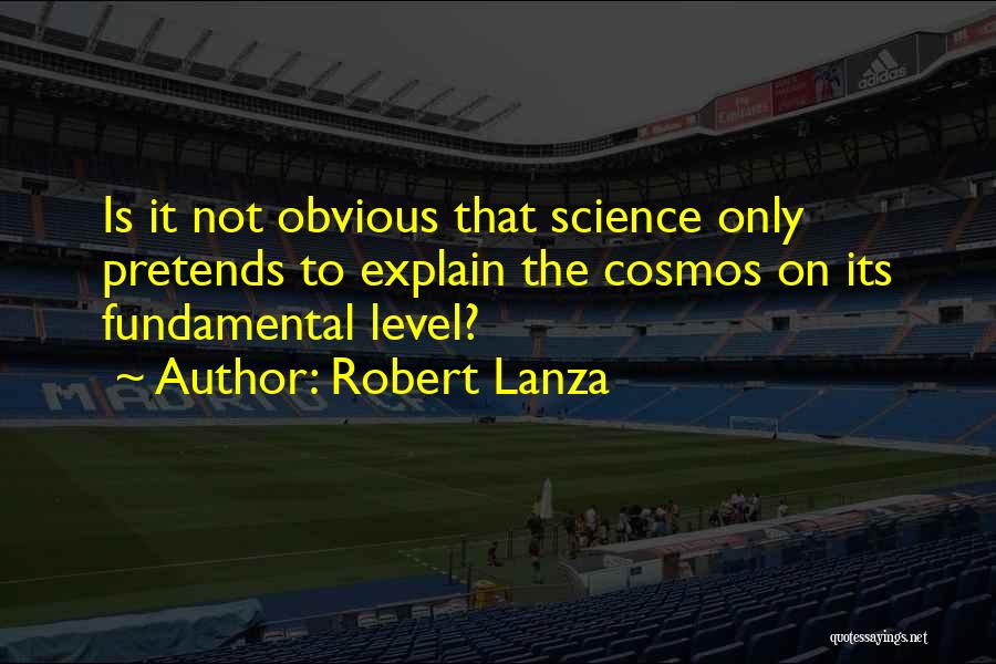 Robert Lanza Quotes: Is It Not Obvious That Science Only Pretends To Explain The Cosmos On Its Fundamental Level?