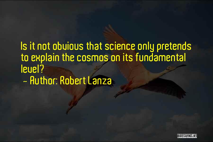 Robert Lanza Quotes: Is It Not Obvious That Science Only Pretends To Explain The Cosmos On Its Fundamental Level?