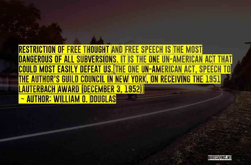 William O. Douglas Quotes: Restriction Of Free Thought And Free Speech Is The Most Dangerous Of All Subversions. It Is The One Un-american Act