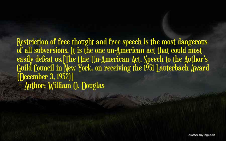 William O. Douglas Quotes: Restriction Of Free Thought And Free Speech Is The Most Dangerous Of All Subversions. It Is The One Un-american Act