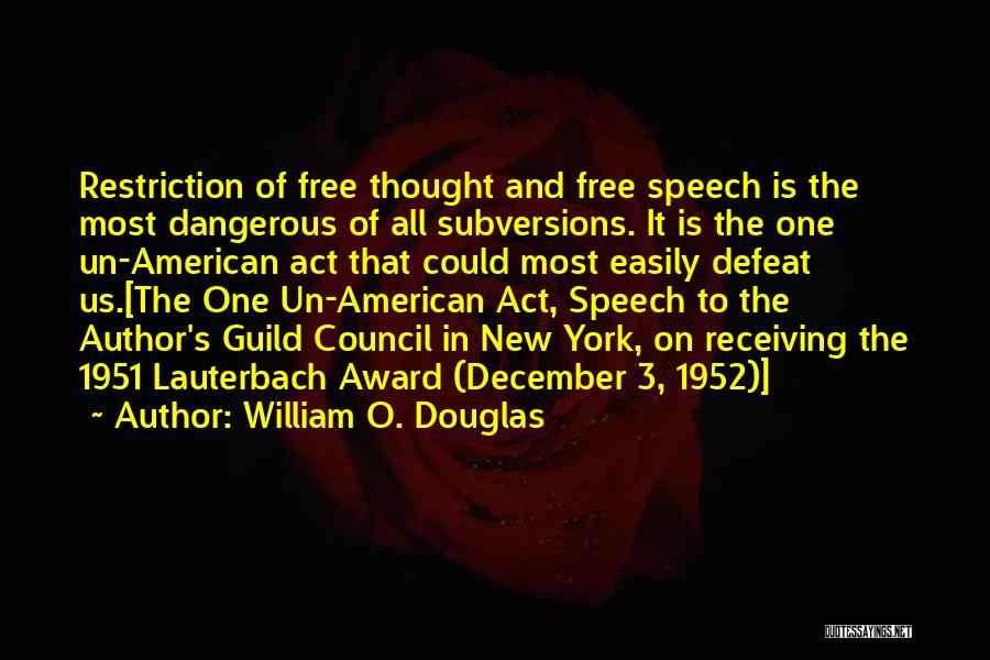 William O. Douglas Quotes: Restriction Of Free Thought And Free Speech Is The Most Dangerous Of All Subversions. It Is The One Un-american Act