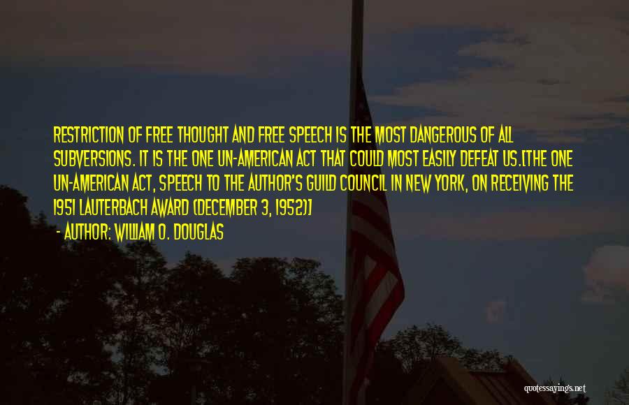 William O. Douglas Quotes: Restriction Of Free Thought And Free Speech Is The Most Dangerous Of All Subversions. It Is The One Un-american Act