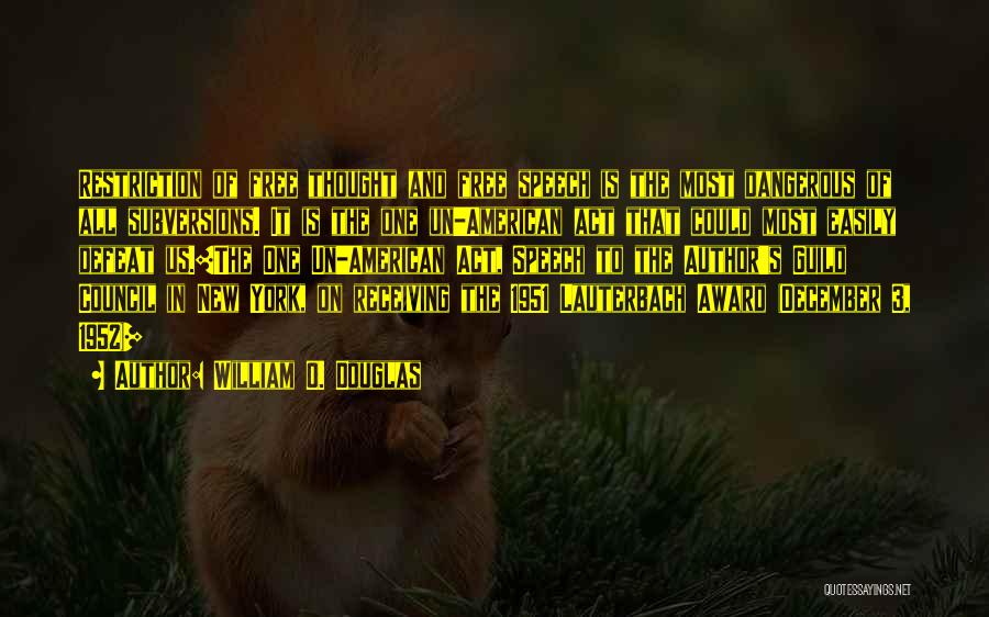 William O. Douglas Quotes: Restriction Of Free Thought And Free Speech Is The Most Dangerous Of All Subversions. It Is The One Un-american Act