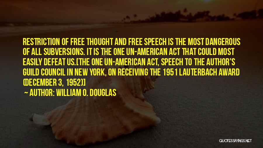 William O. Douglas Quotes: Restriction Of Free Thought And Free Speech Is The Most Dangerous Of All Subversions. It Is The One Un-american Act