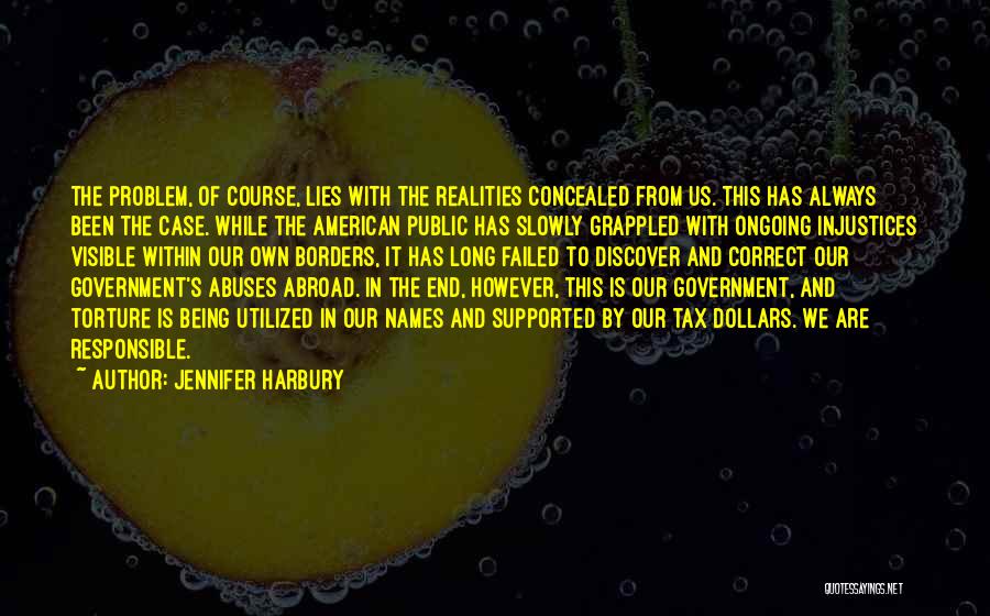 Jennifer Harbury Quotes: The Problem, Of Course, Lies With The Realities Concealed From Us. This Has Always Been The Case. While The American