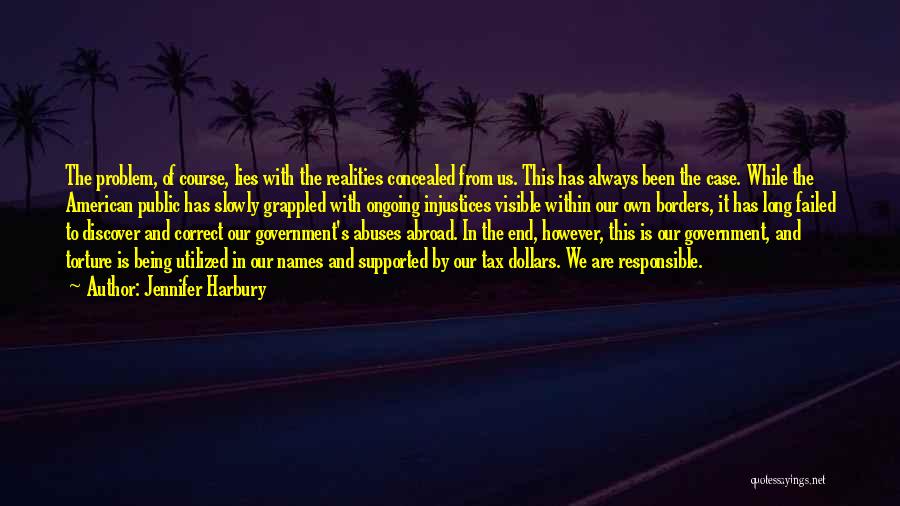 Jennifer Harbury Quotes: The Problem, Of Course, Lies With The Realities Concealed From Us. This Has Always Been The Case. While The American