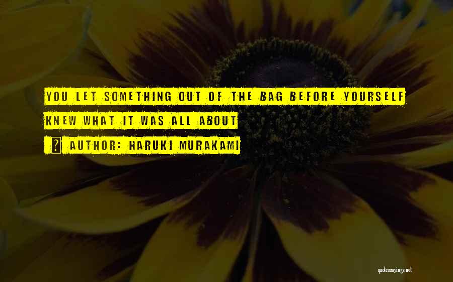 Haruki Murakami Quotes: You Let Something Out Of The Bag Before Yourself Knew What It Was All About
