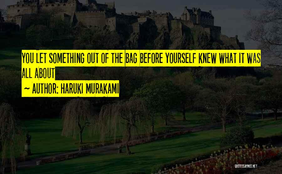 Haruki Murakami Quotes: You Let Something Out Of The Bag Before Yourself Knew What It Was All About