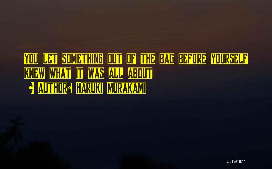 Haruki Murakami Quotes: You Let Something Out Of The Bag Before Yourself Knew What It Was All About
