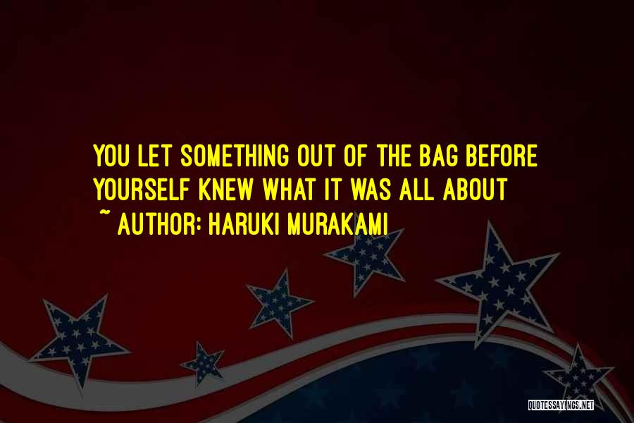 Haruki Murakami Quotes: You Let Something Out Of The Bag Before Yourself Knew What It Was All About